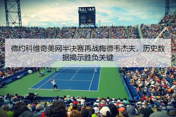 德约科维奇美网半决赛再战梅德韦杰夫，历史数据揭示胜负关键