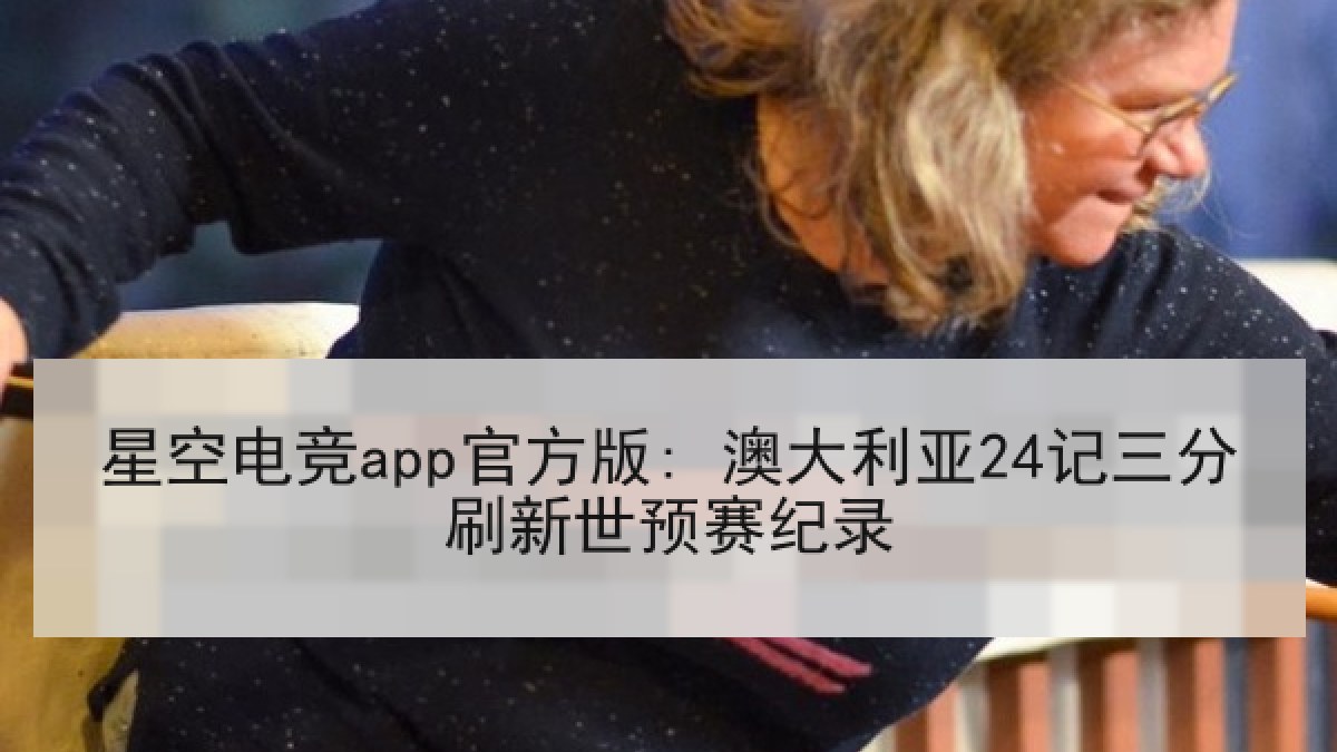 星空电竞app官方版: 澳大利亚24记三分刷新世预赛纪录