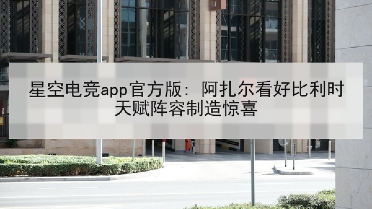星空电竞app官方版: 阿扎尔看好比利时天赋阵容制造惊喜