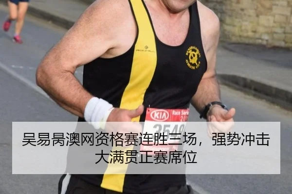 吴易昺澳网资格赛连胜三场，强势冲击大满贯正赛席位
