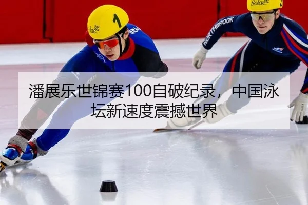 潘展乐世锦赛100自破纪录，中国泳坛新速度震撼世界