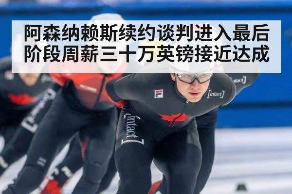 阿森纳赖斯续约谈判进入最后阶段周薪三十万英镑接近达成