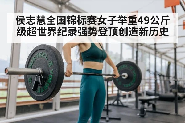 侯志慧全国锦标赛女子举重49公斤级超世界纪录强势登顶创造新历史