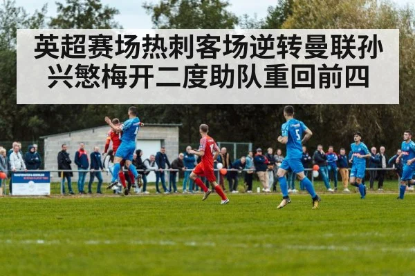 英超赛场热刺客场逆转曼联孙兴慜梅开二度助队重回前四