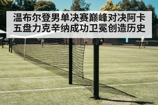 温布尔登男单决赛巅峰对决阿卡五盘力克辛纳成功卫冕创造历史