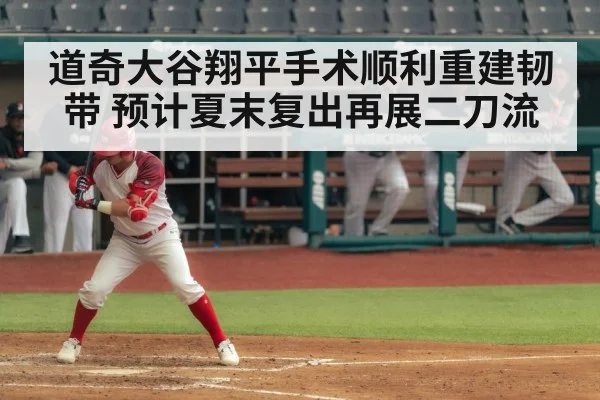 道奇大谷翔平手术顺利重建韧带 预计夏末复出再展二刀流