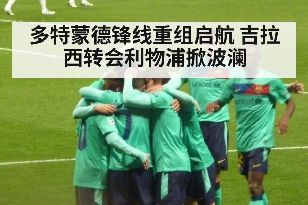 多特蒙德锋线重组启航 吉拉西转会利物浦掀波澜