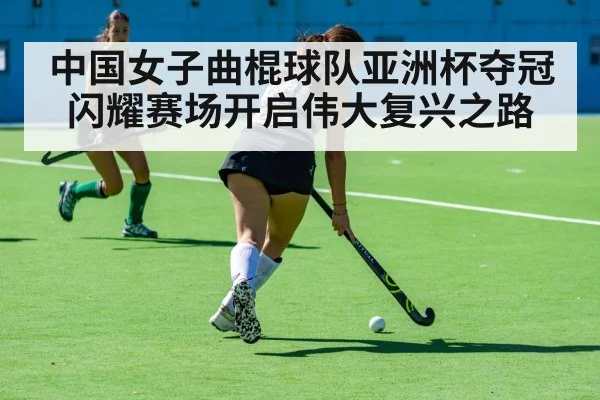 中国女子曲棍球队亚洲杯夺冠闪耀赛场开启伟大复兴之路