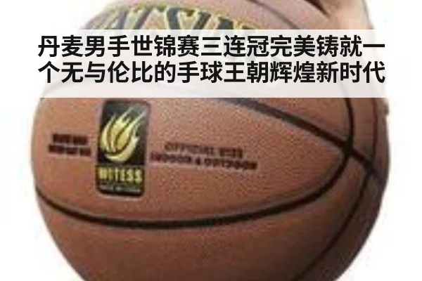 丹麦男手世锦赛三连冠完美铸就一个无与伦比的手球王朝辉煌新时代
