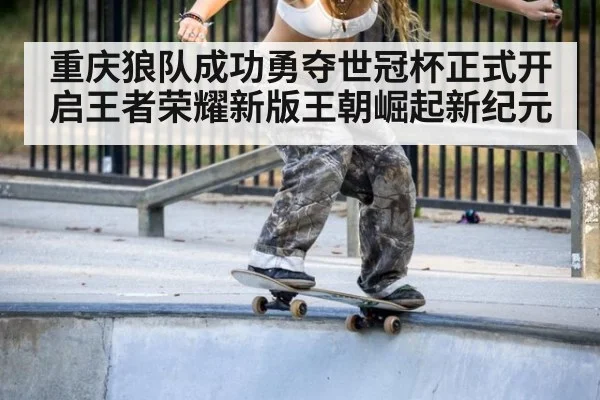 重庆狼队成功勇夺世冠杯正式开启王者荣耀新版王朝崛起新纪元
