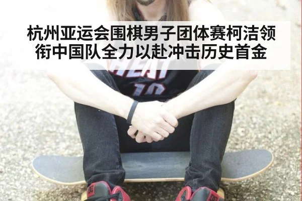 杭州亚运会围棋男子团体赛柯洁领衔中国队全力以赴冲击历史首金