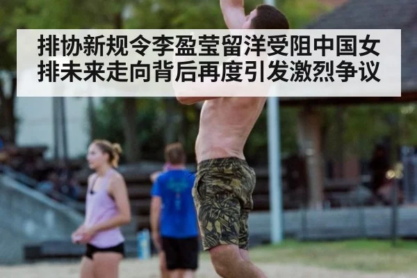 排协新规令李盈莹留洋受阻中国女排未来走向背后再度引发激烈争议